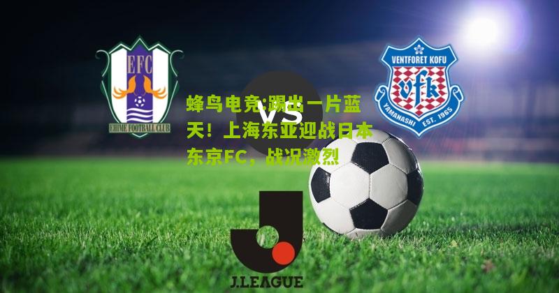 踢出一片蓝天！上海东亚迎战日本东京FC，战况激烈